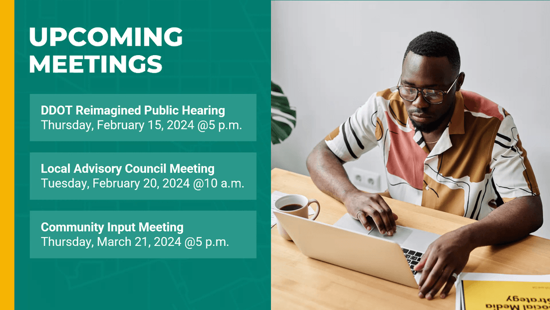 Upcoming Meetings: DDOT Reimagined Public Hearing on Thursday, February 15th at 5pm, Local Advisory Council Meeting on Tuesday, February 20th at 10am, and a Community Input Meeting on Thursday, March 21st at 5pm