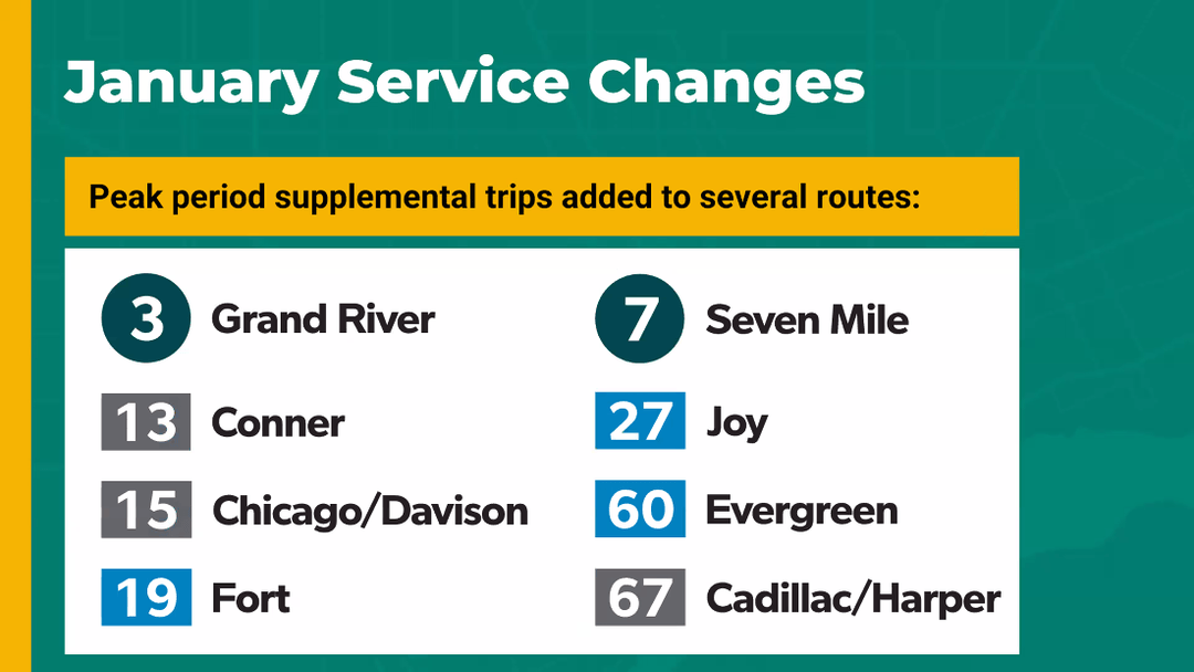 January service changes: Peak period supplemental trips added to Route 3 (Grand River), Route 13 (Conner), Route 15 (Chicago/Davison), Route 19 (Fort), Route 7 (Seven Mile), Route 27 (Joy), Route 60 (Evergreen), and Route 67 (Cadillac/Harper)